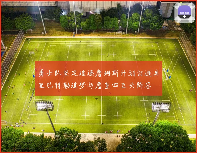 勇士队坚定追逐詹姆斯计划打造库里巴特勒追梦与詹皇四巨头阵容