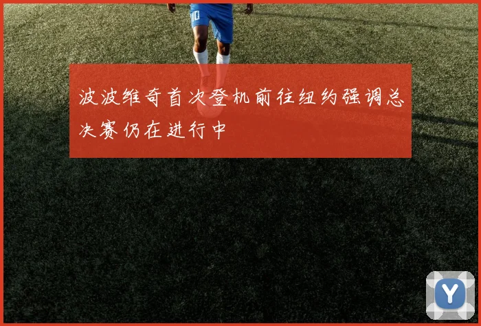 波波维奇首次登机前往纽约强调总决赛仍在进行中