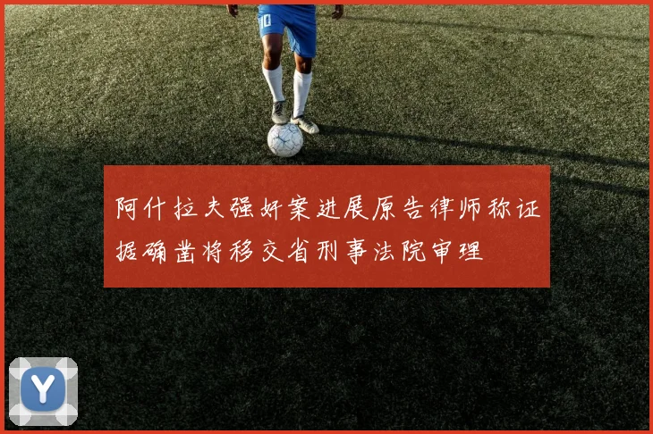 阿什拉夫强奸案进展原告律师称证据确凿将移交省刑事法院审理