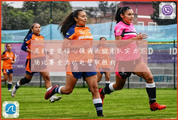 尼科坚定信心强调西班牙队实力下场比赛全力以赴誓取胜利