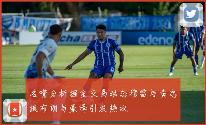 名嘴分析掘金交易动态穆雷与黄忠换布朗与豪泽引发热议