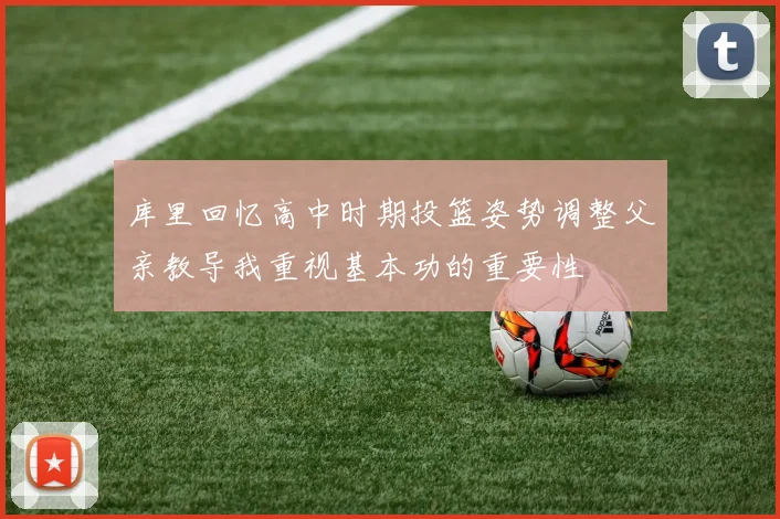 库里回忆高中时期投篮姿势调整父亲教导我重视基本功的重要性