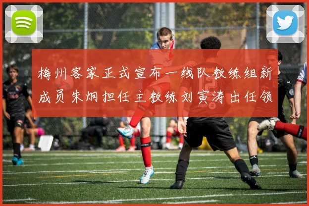 梅州客家正式宣布一线队教练组新成员朱炯担任主教练刘寅涛出任领队
