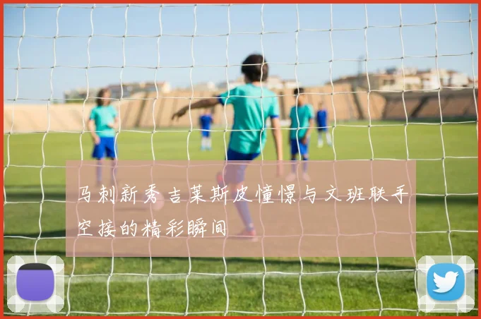 马刺新秀吉莱斯皮憧憬与文班联手空接的精彩瞬间