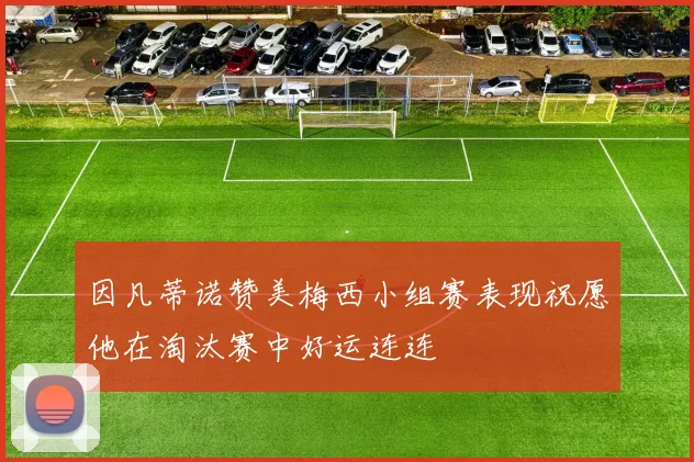 因凡蒂诺赞美梅西小组赛表现祝愿他在淘汰赛中好运连连