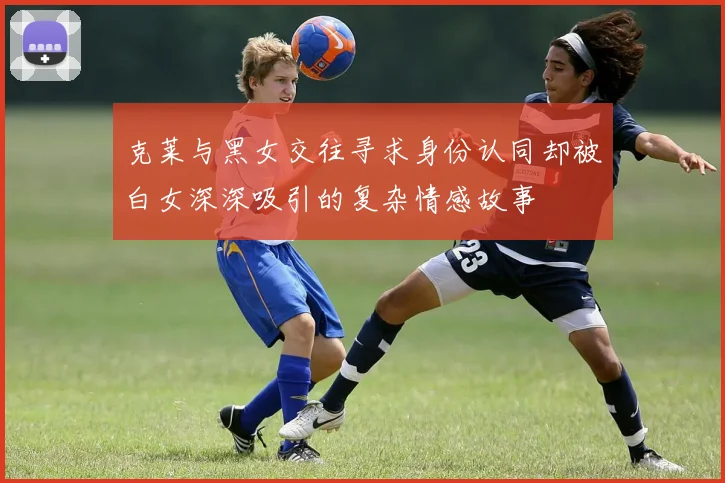 克莱与黑女交往寻求身份认同却被白女深深吸引的复杂情感故事