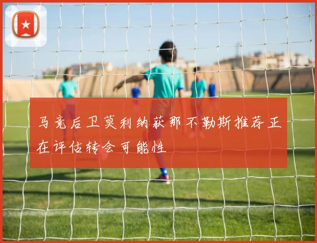 马竞后卫莫利纳获那不勒斯推荐正在评估转会可能性